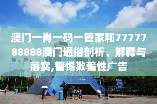 澳门一肖一码一管家和7777788888澳门通俗剖析、解释与落实,警惕欺骗性广告