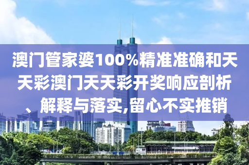 澳门管家婆100%精准准确和天天彩澳门天天彩开奖响应剖析、解释与落实,留心不实推销