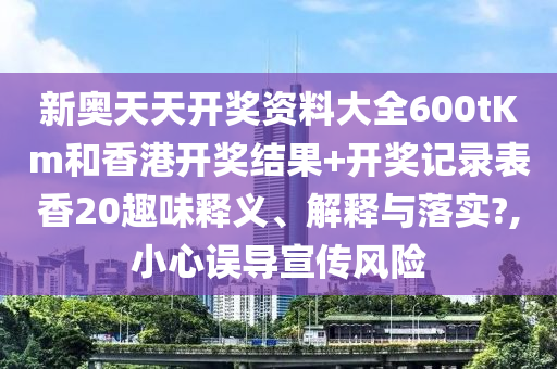 新奥天天开奖资料大全600tKm和香港开奖结果+开奖记录表香20趣味释义、解释与落实?,小心误导宣传风险