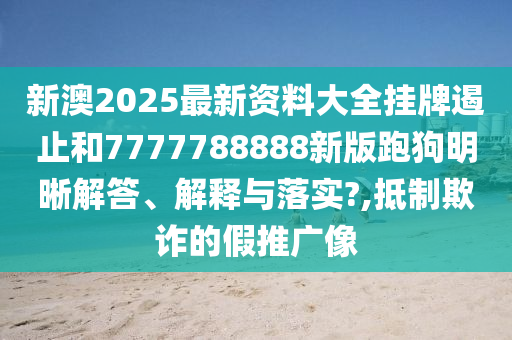 新澳2025最新资料大全挂牌遏止和7777788888新版跑狗明晰解答、解释与落实?,抵制欺诈的假推广像