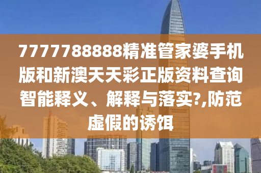 7777788888精准管家婆手机版和新澳天天彩正版资料查询智能释义、解释与落实?,防范虚假的诱饵