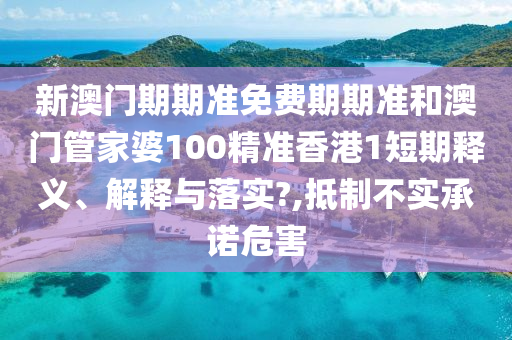新澳门期期准免费期期准和澳门管家婆100精准香港1短期释义、解释与落实?,抵制不实承诺危害