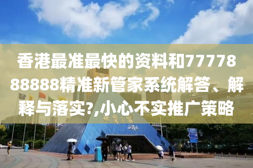 香港最准最快的资料和7777888888精准新管家系统解答、解释与落实?,小心不实推广策略