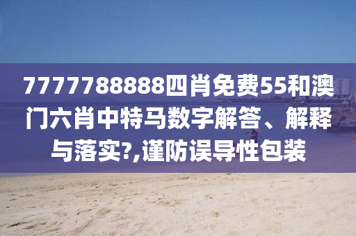 7777788888四肖免费55和澳门六肖中特马数字解答、解释与落实?,谨防误导性包装