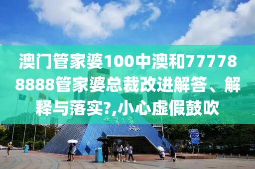 澳门管家婆100中澳和777788888管家婆总裁改进解答、解释与落实?,小心虚假鼓吹