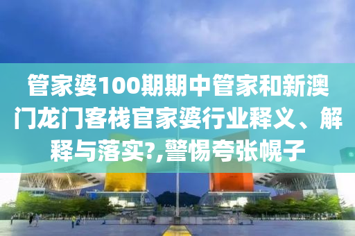 管家婆100期期中管家和新澳门龙门客栈官家婆行业释义、解释与落实?,警惕夸张幌子