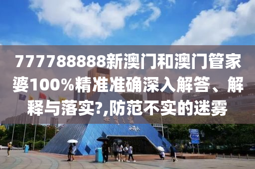 777788888新澳门和澳门管家婆100%精准准确深入解答、解释与落实?,防范不实的迷雾