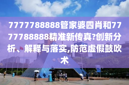 7777788888管家婆四肖和7777788888精准新传真?创新分析、解释与落实,防范虚假鼓吹术