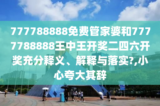777788888免费管家婆和7777788888王中王开奖二四六开奖充分释义、解释与落实?,小心夸大其辞