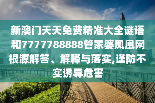 新澳门天天免费精准大全谜语和7777788888管家婆凤凰网根源解答、解释与落实,谨防不实诱导危害