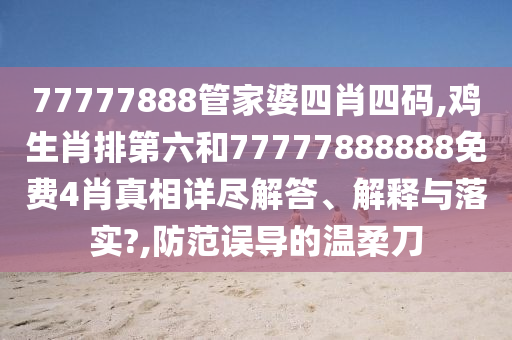 77777888管家婆四肖四码,鸡生肖排第六和77777888888免费4肖真相详尽解答、解释与落实?,防范误导的温柔刀
