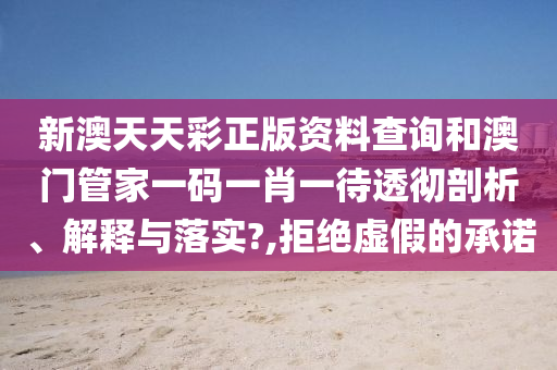 新澳天天彩正版资料查询和澳门管家一码一肖一待透彻剖析、解释与落实?,拒绝虚假的承诺