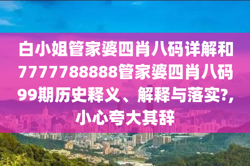 白小姐管家婆四肖八码详解和7777788888管家婆四肖八码99期历史释义、解释与落实?,小心夸大其辞