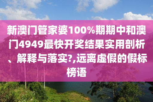 新澳门管家婆100%期期中和澳门4949最快开奖结果实用剖析、解释与落实?,远离虚假的假标榜语