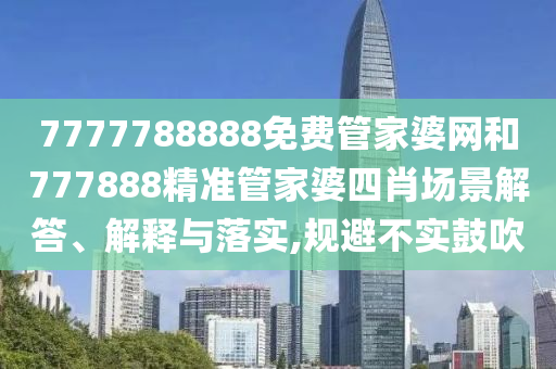 7777788888免费管家婆网和777888精准管家婆四肖场景解答、解释与落实,规避不实鼓吹