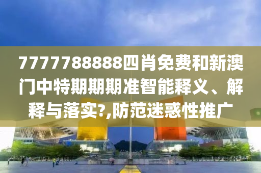 7777788888四肖免费和新澳门中特期期期准智能释义、解释与落实?,防范迷惑性推广