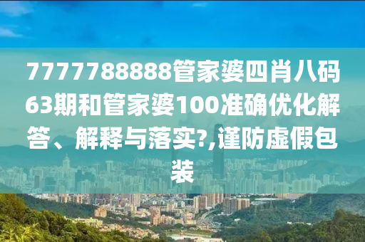 7777788888管家婆四肖八码63期和管家婆100准确优化解答、解释与落实?,谨防虚假包装