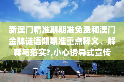 新澳门精准期期准免费和澳门金牌谜语期期准重点释义、解释与落实?,小心诱导式宣传