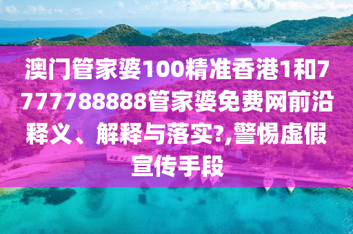 澳门管家婆100精准香港1和7777788888管家婆免费网前沿释义、解释与落实?,警惕虚假宣传手段