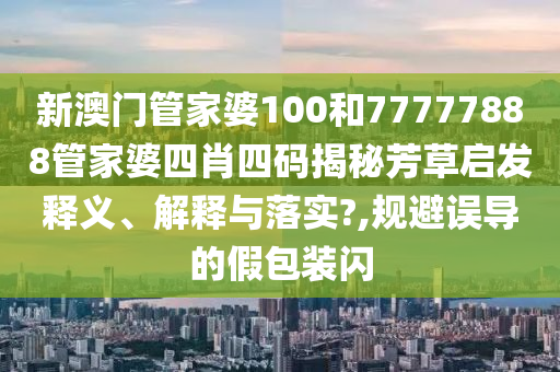 新澳门管家婆100和77777888管家婆四肖四码揭秘芳草启发释义、解释与落实?,规避误导的假包装闪