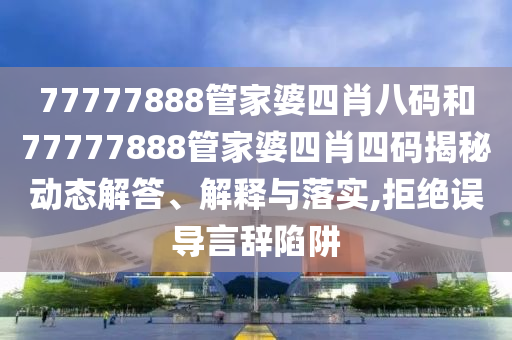 77777888管家婆四肖八码和77777888管家婆四肖四码揭秘动态解答、解释与落实,拒绝误导言辞陷阱