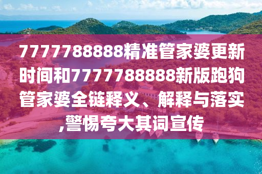 7777788888精准管家婆更新时间和7777788888新版跑狗管家婆全链释义、解释与落实,警惕夸大其词宣传