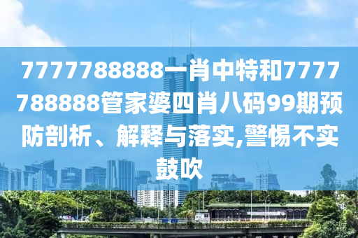 7777788888一肖中特和7777788888管家婆四肖八码99期预防剖析、解释与落实,警惕不实鼓吹