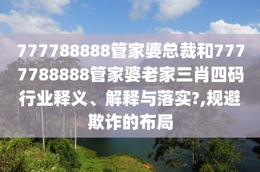 777788888管家婆总裁和7777788888管家婆老家三肖四码行业释义、解释与落实?,规避欺诈的布局