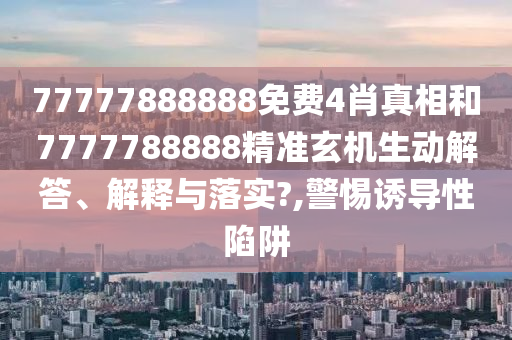 77777888888免费4肖真相和7777788888精准玄机生动解答、解释与落实?,警惕诱导性陷阱