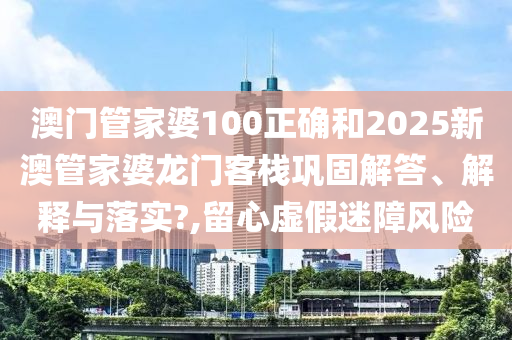 澳门管家婆100正确和2025新澳管家婆龙门客栈巩固解答、解释与落实?,留心虚假迷障风险