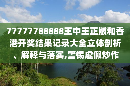 77777788888王中王正版和香港开奖结果记录大全立体剖析、解释与落实,警惕虚假炒作