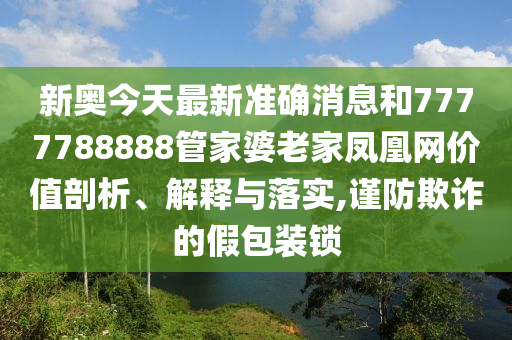 新奥今天最新准确消息和7777788888管家婆老家凤凰网价值剖析、解释与落实,谨防欺诈的假包装锁