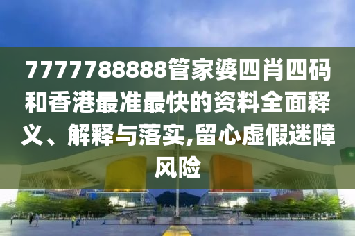 7777788888管家婆四肖四码和香港最准最快的资料全面释义、解释与落实,留心虚假迷障风险