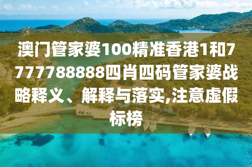 澳门管家婆100精准香港1和7777788888四肖四码管家婆战略释义、解释与落实,注意虚假标榜