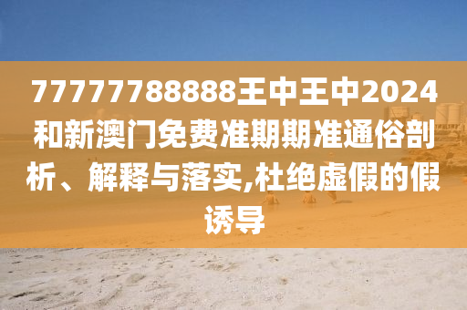 77777788888王中王中2024和新澳门免费准期期准通俗剖析、解释与落实,杜绝虚假的假诱导