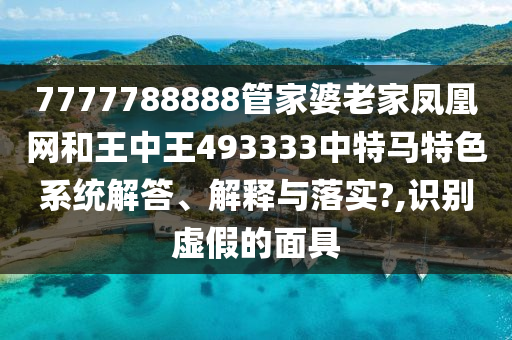 7777788888管家婆老家凤凰网和王中王493333中特马特色系统解答、解释与落实?,识别虚假的面具
