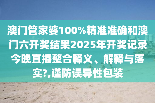 澳门管家婆100%精准准确和澳门六开奖结果2025年开奖记录今晚直播整合释义、解释与落实?,谨防误导性包装