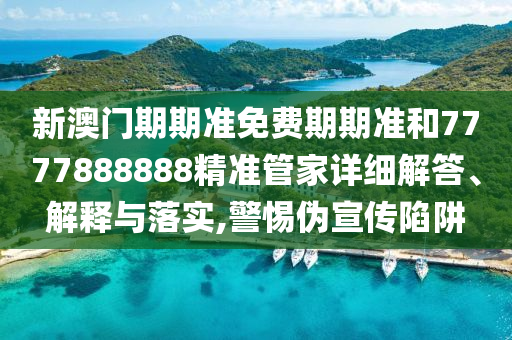 新澳门期期准免费期期准和7777888888精准管家详细解答、解释与落实,警惕伪宣传陷阱