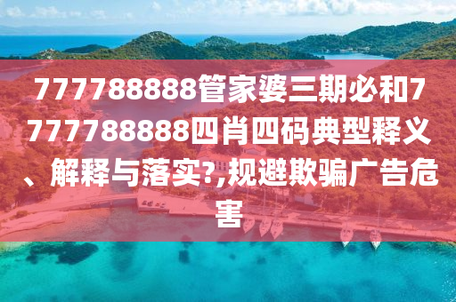 777788888管家婆三期必和7777788888四肖四码典型释义、解释与落实?,规避欺骗广告危害