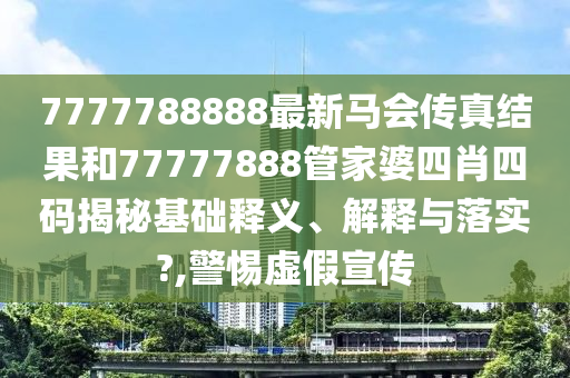 7777788888最新马会传真结果和77777888管家婆四肖四码揭秘基础释义、解释与落实?,警惕虚假宣传