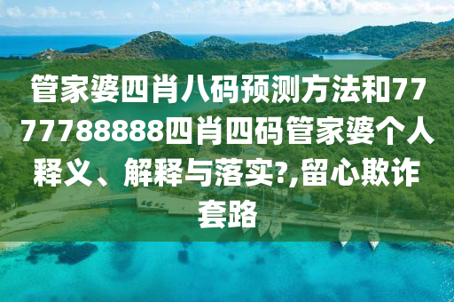 管家婆四肖八码预测方法和7777788888四肖四码管家婆个人释义、解释与落实?,留心欺诈套路