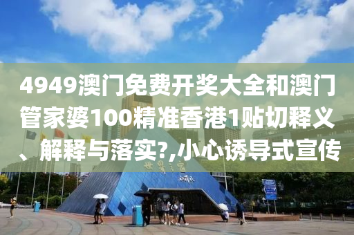 4949澳门免费开奖大全和澳门管家婆100精准香港1贴切释义、解释与落实?,小心诱导式宣传