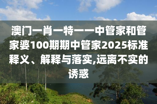 澳门一肖一特一一中管家和管家婆100期期中管家2025标准释义、解释与落实,远离不实的诱惑