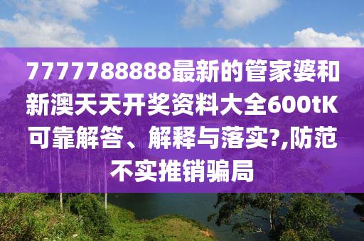 7777788888最新的管家婆和新澳天天开奖资料大全600tK可靠解答、解释与落实?,防范不实推销骗局