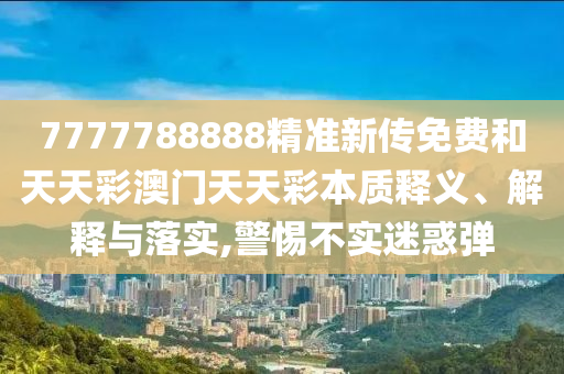 7777788888精准新传免费和天天彩澳门天天彩本质释义、解释与落实,警惕不实迷惑弹