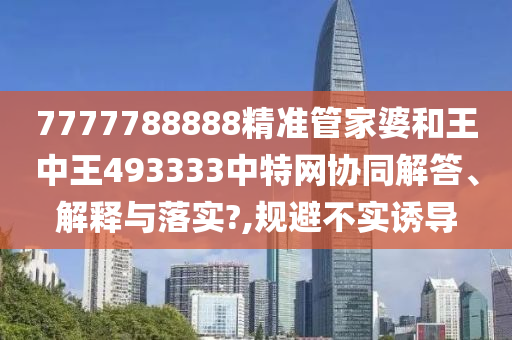 7777788888精准管家婆和王中王493333中特网协同解答、解释与落实?,规避不实诱导
