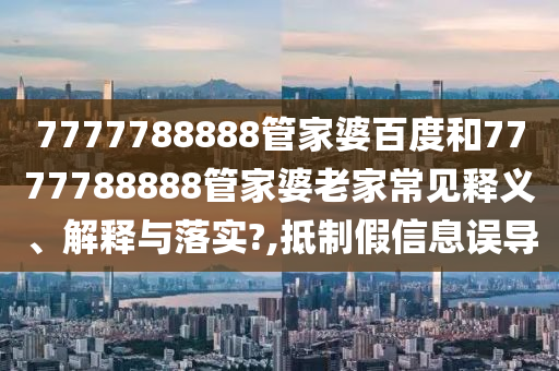 7777788888管家婆百度和7777788888管家婆老家常见释义、解释与落实?,抵制假信息误导