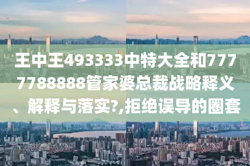 王中王493333中特大全和7777788888管家婆总裁战略释义、解释与落实?,拒绝误导的圈套