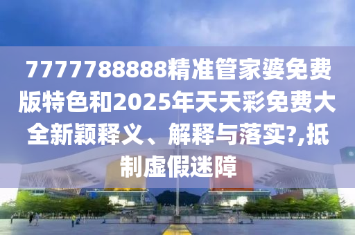 7777788888精准管家婆免费版特色和2025年天天彩免费大全新颖释义、解释与落实?,抵制虚假迷障
