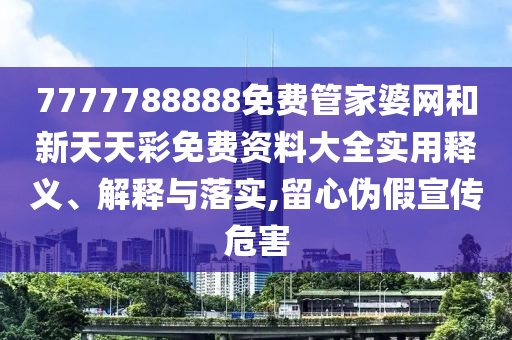 7777788888免费管家婆网和新天天彩免费资料大全实用释义、解释与落实,留心伪假宣传危害